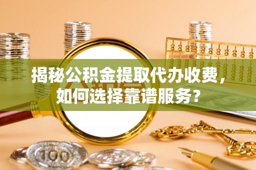 东阿揭秘公积金提取代办收费，如何选择靠谱服务？