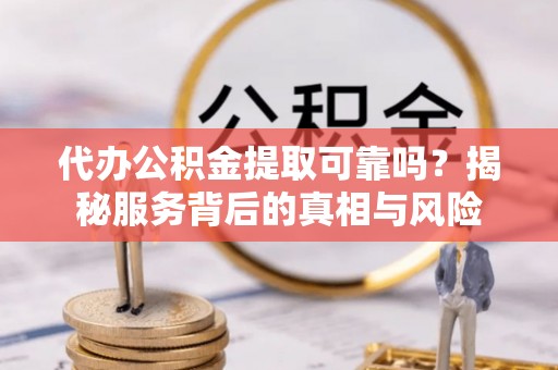 东阿代办公积金提取可靠吗？揭秘服务背后的真相与风险