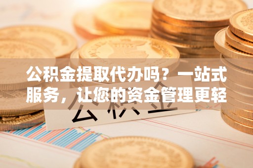 东阿公积金提取代办吗？一站式服务，让您的资金管理更轻松