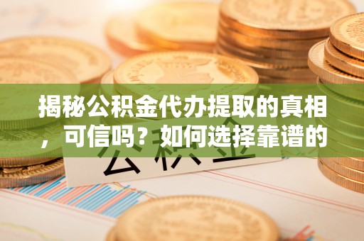 东阿揭秘公积金代办提取的真相，可信吗？如何选择靠谱的服务商？