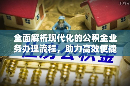 东阿全面解析现代化的公积金业务办理流程，助力高效便捷生活