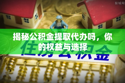 东阿揭秘公积金提取代办吗，你的权益与选择
