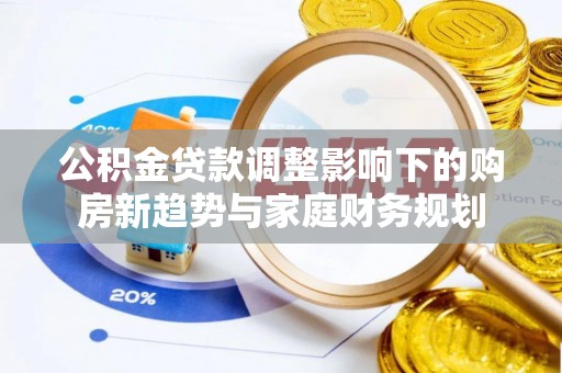 东阿公积金贷款调整影响下的购房新趋势与家庭财务规划