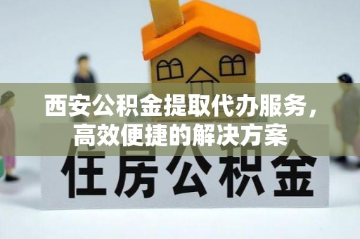 东阿西安公积金提取代办服务，高效便捷的解决方案