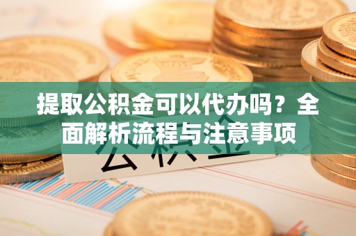 东阿提取公积金可以代办吗？全面解析流程与注意事项