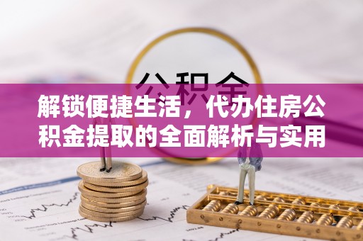 东阿解锁便捷生活，代办住房公积金提取的全面解析与实用指南