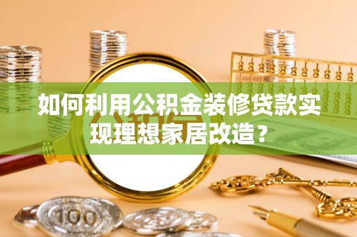 东阿如何利用公积金装修贷款实现理想家居改造？