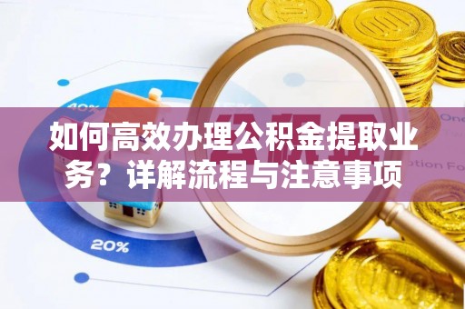 东阿如何高效办理公积金提取业务？详解流程与注意事项