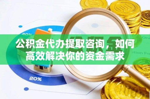 东阿公积金代办提取咨询，如何高效解决你的资金需求