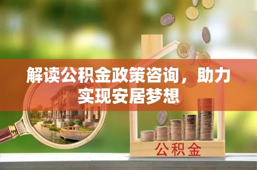 东阿解读公积金政策咨询，助力实现安居梦想