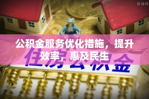 东阿公积金服务优化措施，提升效率，惠及民生