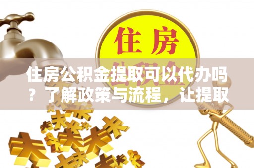 东阿住房公积金提取可以代办吗？了解政策与流程，让提取更便捷