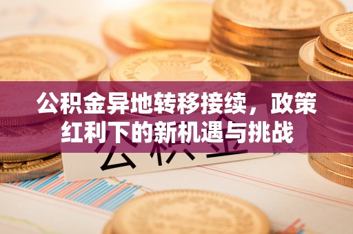东阿公积金异地转移接续，政策红利下的新机遇与挑战
