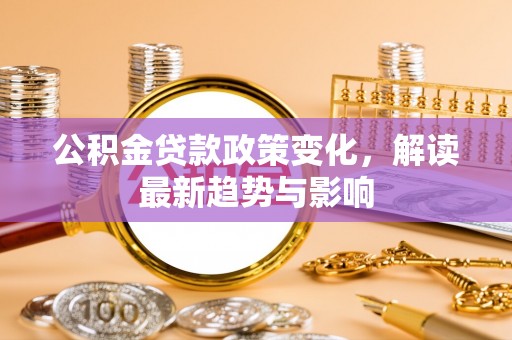 东阿公积金贷款政策变化，解读最新趋势与影响