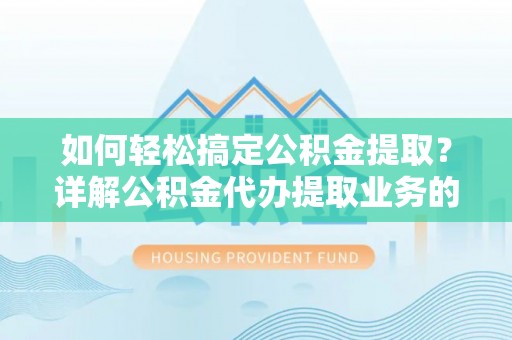 东阿如何轻松搞定公积金提取？详解公积金代办提取业务的便捷之道