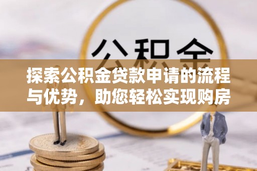 东阿探索公积金贷款申请的流程与优势，助您轻松实现购房梦想