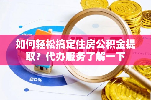 东阿如何轻松搞定住房公积金提取？代办服务了解一下