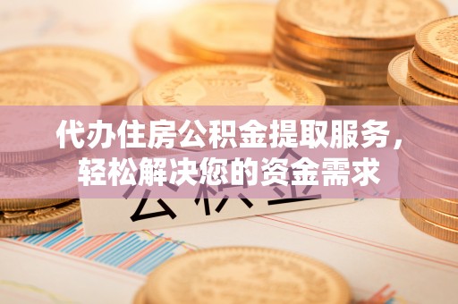 东阿代办住房公积金提取服务，轻松解决您的资金需求