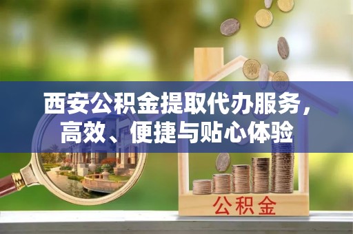 东阿西安公积金提取代办服务，高效、便捷与贴心体验