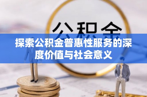 东阿探索公积金普惠性服务的深度价值与社会意义