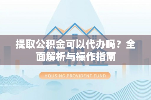 东阿提取公积金可以代办吗？全面解析与操作指南