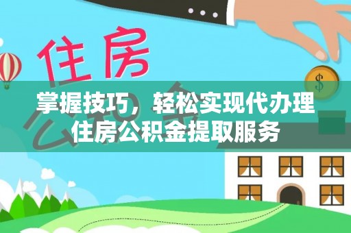 东阿掌握技巧，轻松实现代办理住房公积金提取服务