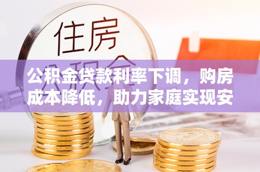 东阿公积金贷款利率下调，购房成本降低，助力家庭实现安居梦