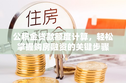 东阿公积金贷款额度计算，轻松掌握购房融资的关键步骤