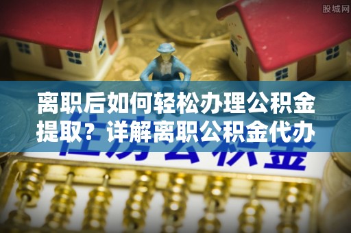 东阿离职后如何轻松办理公积金提取？详解离职公积金代办提取流程
