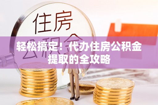 东阿轻松搞定！代办住房公积金提取的全攻略