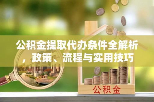 东阿公积金提取代办条件全解析，政策、流程与实用技巧