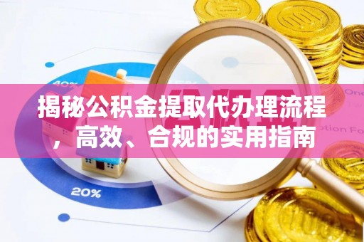 东阿揭秘公积金提取代办理流程，高效、合规的实用指南