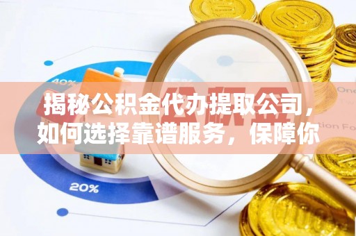 东阿揭秘公积金代办提取公司，如何选择靠谱服务，保障你的资金安全