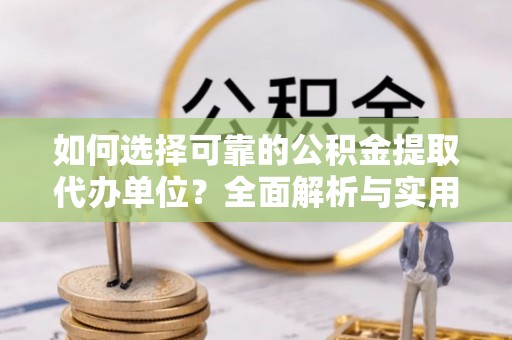 东阿如何选择可靠的公积金提取代办单位？全面解析与实用指南
