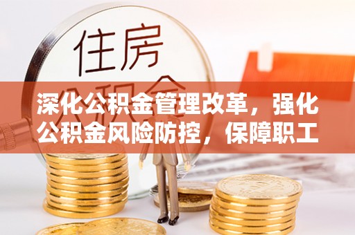 东阿深化公积金管理改革，强化公积金风险防控，保障职工权益