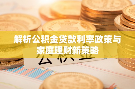 东阿解析公积金贷款利率政策与家庭理财新策略