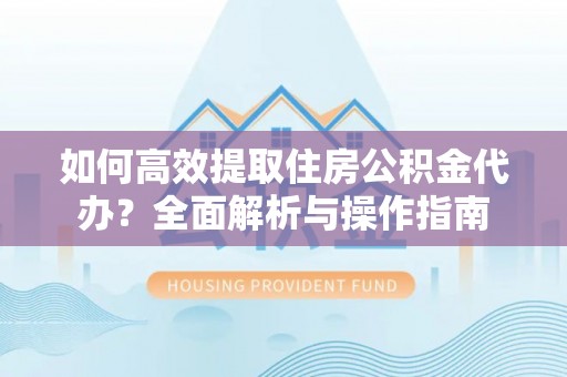 东阿如何高效提取住房公积金代办？全面解析与操作指南