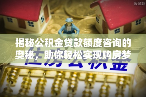 东阿揭秘公积金贷款额度咨询的奥秘，助你轻松实现购房梦想