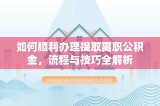 东阿如何顺利办理提取离职公积金，流程与技巧全解析