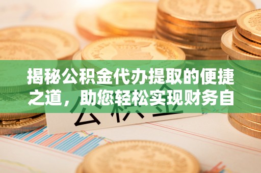 东阿揭秘公积金代办提取的便捷之道，助您轻松实现财务自由