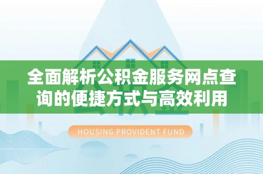 东阿全面解析公积金服务网点查询的便捷方式与高效利用