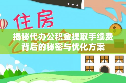 东阿揭秘代办公积金提取手续费背后的秘密与优化方案