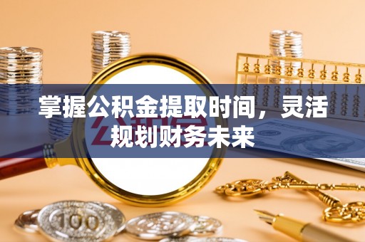 东阿掌握公积金提取时间，灵活规划财务未来