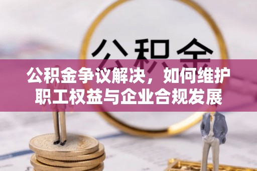 东阿公积金争议解决，如何维护职工权益与企业合规发展
