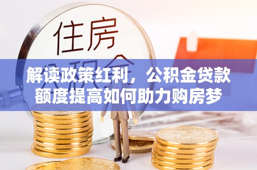 东阿解读政策红利，公积金贷款额度提高如何助力购房梦