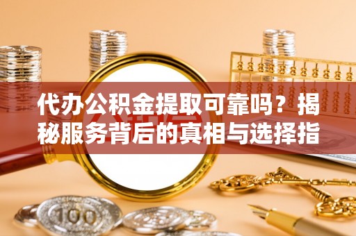 东阿代办公积金提取可靠吗？揭秘服务背后的真相与选择指南