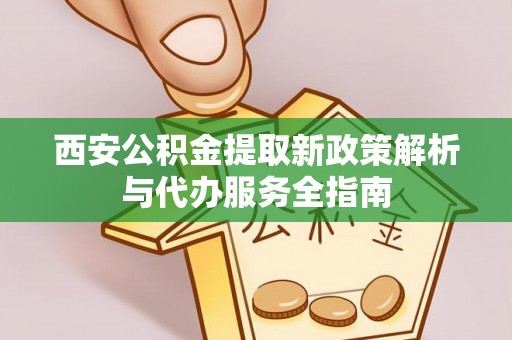 东阿西安公积金提取新政策解析与代办服务全指南