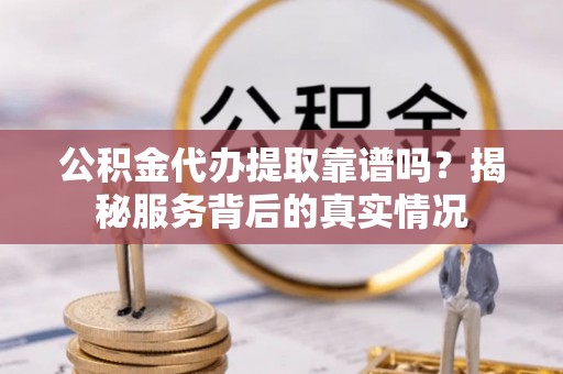 东阿公积金代办提取靠谱吗？揭秘服务背后的真实情况