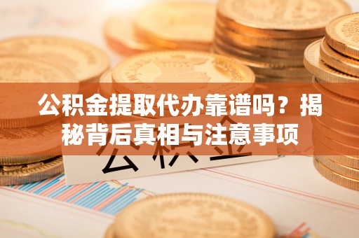 东阿公积金提取代办靠谱吗？揭秘背后真相与注意事项