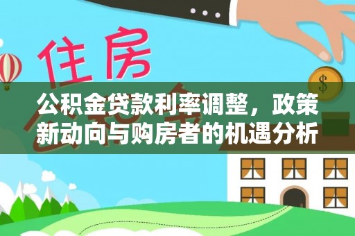 东阿公积金贷款利率调整，政策新动向与购房者的机遇分析